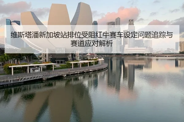 维斯塔潘新加坡站排位受阻红牛赛车设定问题追踪与赛道应对解析