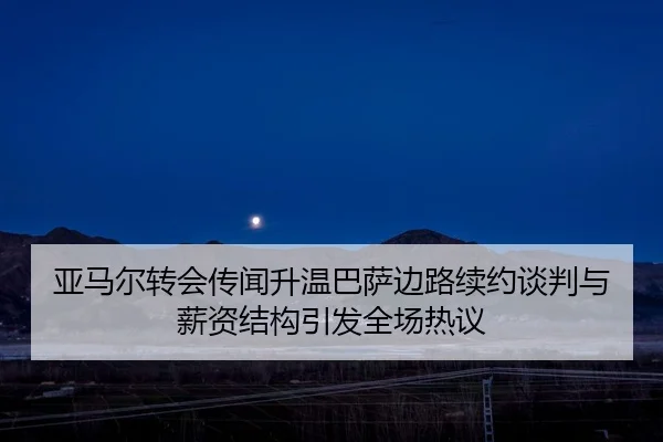 亚马尔转会传闻升温巴萨边路续约谈判与薪资结构引发全场热议